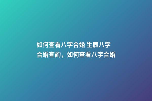 如何查看八字合婚 生辰八字合婚查詢，如何查看八字合婚-第1張-觀點-玄機(jī)派